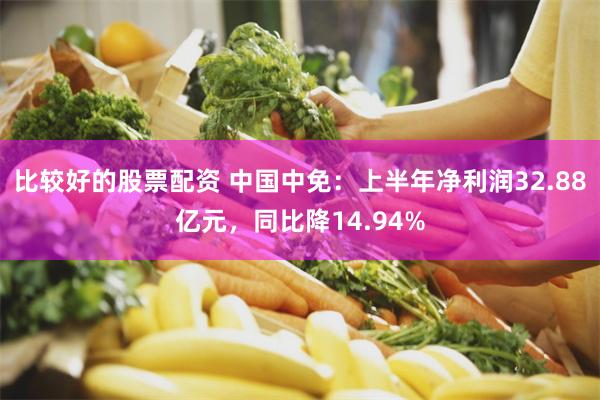 比较好的股票配资 中国中免:上半年净利润32.88亿元,同比降14.94%
