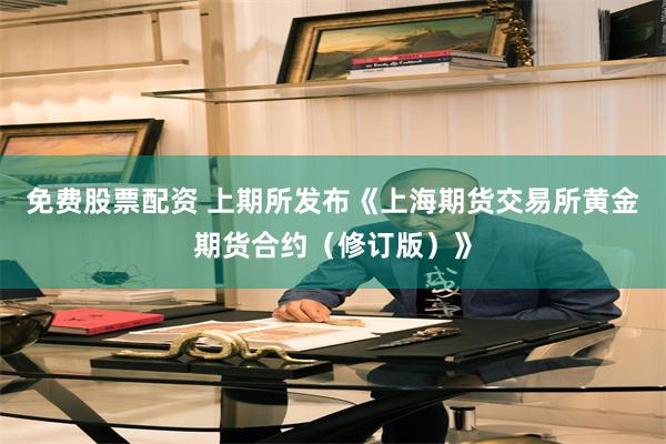 免费股票配资 上期所发布《上海期货交易所黄金期货合约(修订版)》