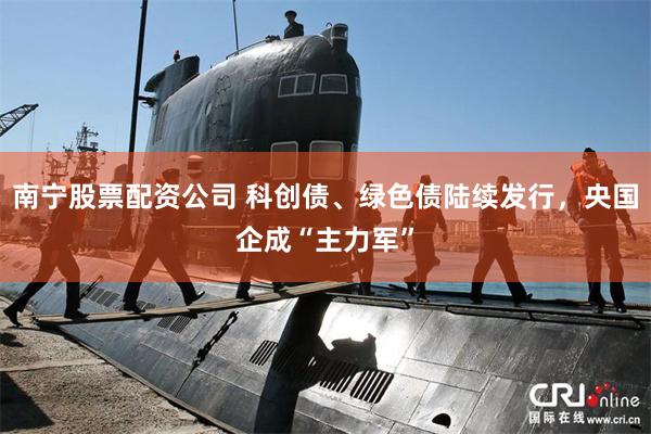 南宁股票配资公司 科创债、绿色债陆续发行,央国企成“主力军”