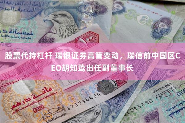 股票代持杠杆 瑞银证券高管变动,瑞信前中国区CEO胡知鸷出任副董事长