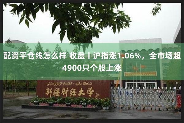 配资平仓线怎么样 收盘丨沪指涨1.06%,全市场超4900只个股上涨