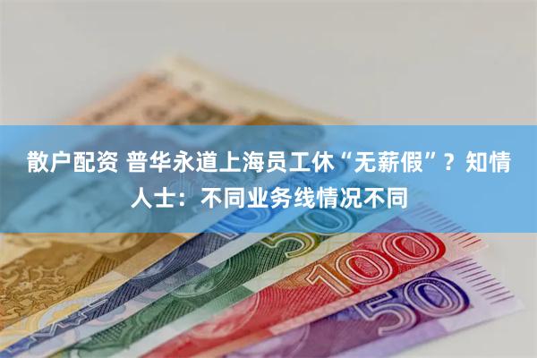 散户配资 普华永道上海员工休“无薪假”?知情人士:不同业务线情况不同