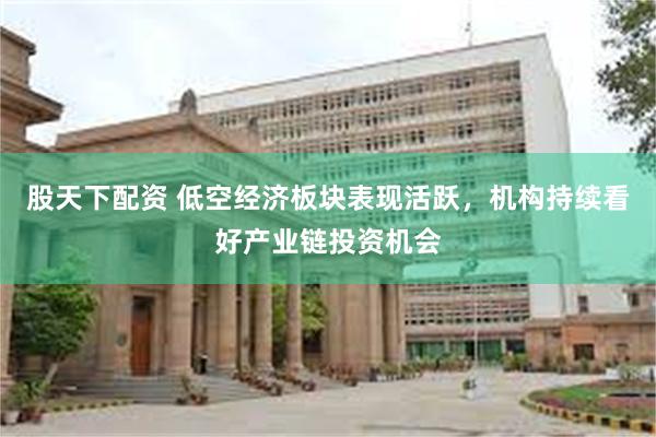 股天下配资 低空经济板块表现活跃,机构持续看好产业链投资机会