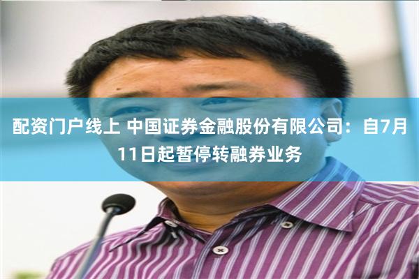 配资门户线上 中国证券金融股份有限公司:自7月11日起暂停转融券业务