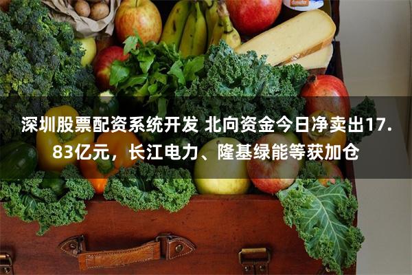 深圳股票配资系统开发 北向资金今日净卖出17.83亿元,长江电力、隆基绿能等获加仓