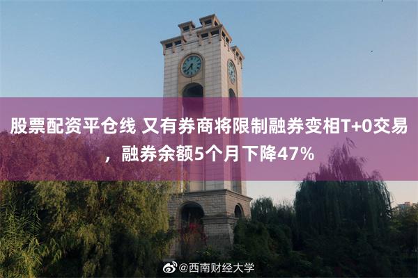 股票配资平仓线 又有券商将限制融券变相T+0交易,融券余额5个月下降47%