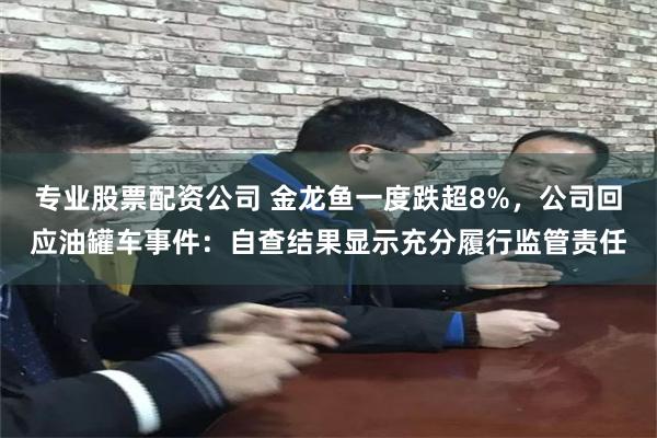 专业股票配资公司 金龙鱼一度跌超8%,公司回应油罐车事件:自查结果显示充分履行监管责任