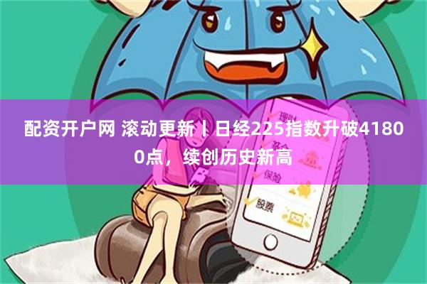 配资开户网 滚动更新丨日经225指数升破41800点,续创历史新高