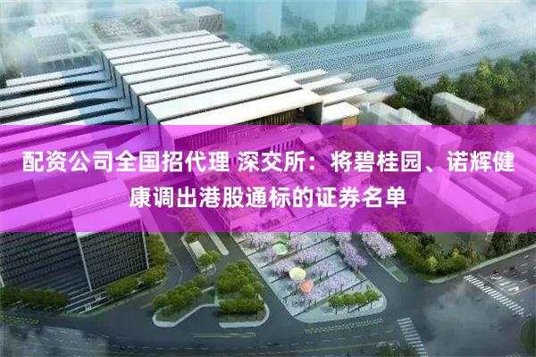 配资公司全国招代理 深交所:将碧桂园、诺辉健康调出港股通标的证券名单