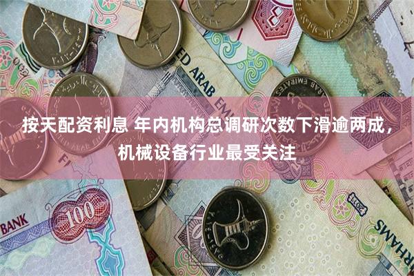 按天配资利息 年内机构总调研次数下滑逾两成,机械设备行业最受关注