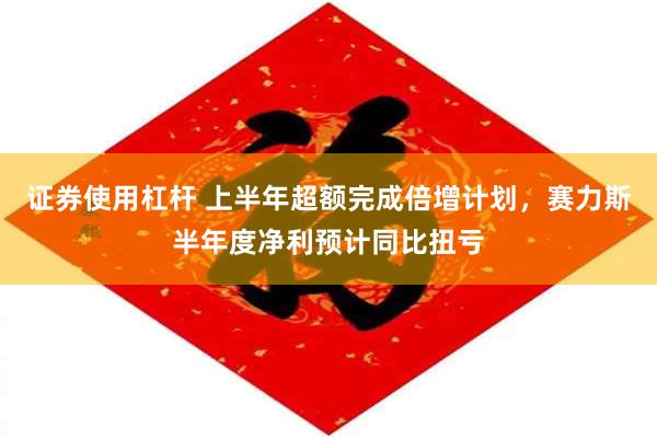 证券使用杠杆 上半年超额完成倍增计划,赛力斯半年度净利预计同比扭亏