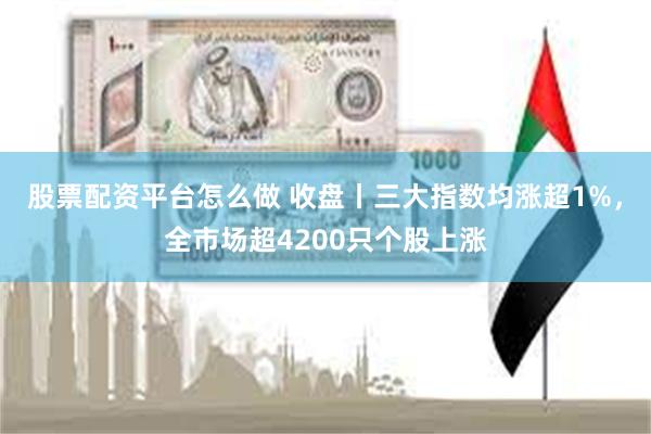 股票配资平台怎么做 收盘丨三大指数均涨超1%,全市场超4200只个股上涨