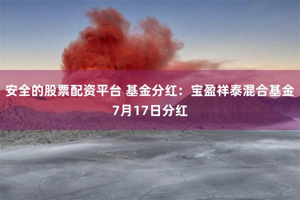 安全的股票配资平台 基金分红:宝盈祥泰混合基金7月17日分红