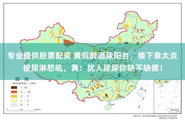专业提供股票配资 黄侃醉酒尿阳台,楼下章太炎被尿淋怒吼,黄:扰人尿尿你缺不缺德!