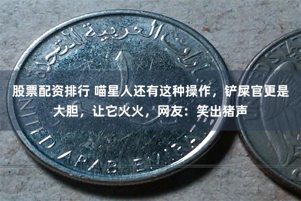 股票配资排行 喵星人还有这种操作,铲屎官更是大胆,让它火火,网友:笑出猪声