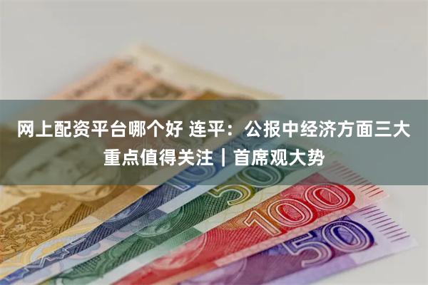 网上配资平台哪个好 连平:公报中经济方面三大重点值得关注|首席观大势