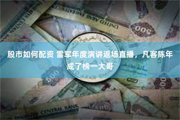 股市如何配资 雷军年度演讲返场直播,凡客陈年成了榜一大哥