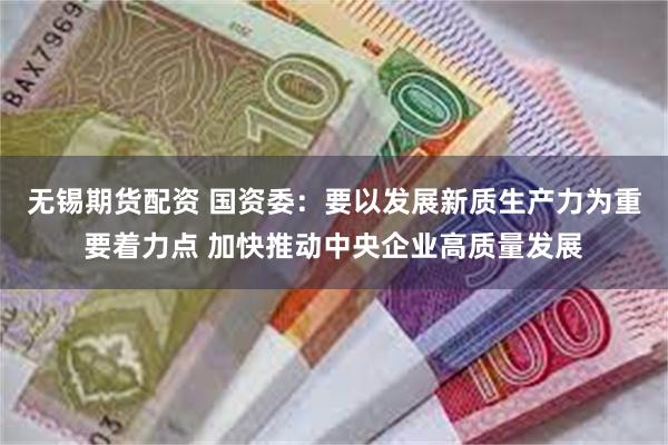 无锡期货配资 国资委:要以发展新质生产力为重要着力点 加快推动中央企业高质量发展