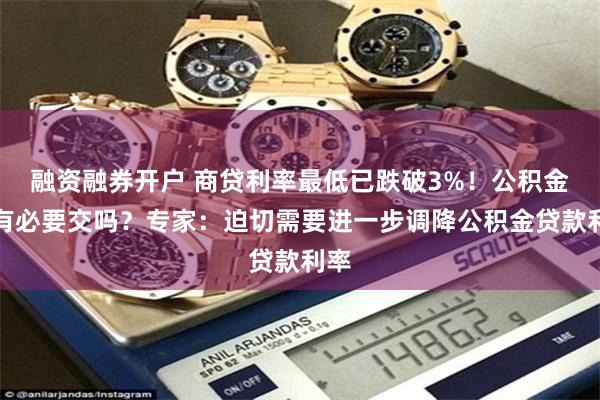 融资融券开户 商贷利率最低已跌破3%!公积金还有必要交吗?专家:迫切需要进一步调降公积金贷款利率