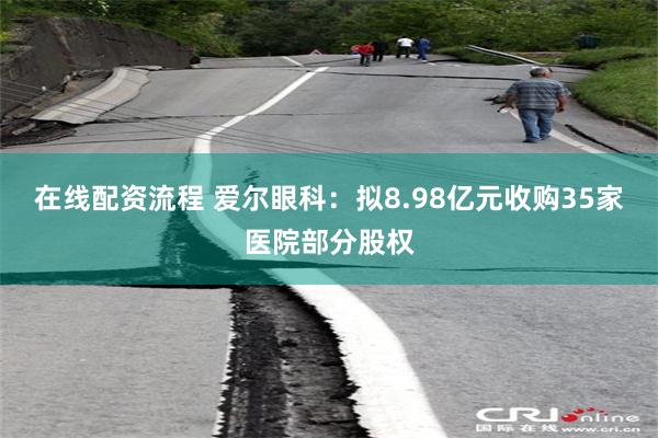 在线配资流程 爱尔眼科:拟8.98亿元收购35家医院部分股权