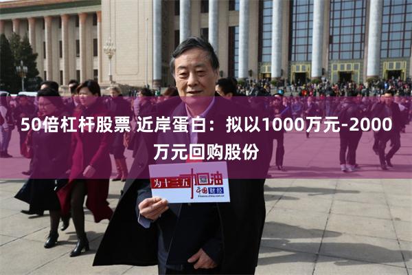 50倍杠杆股票 近岸蛋白:拟以1000万元-2000万元回购股份