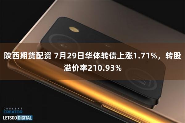 陕西期货配资 7月29日华体转债上涨1.71%,转股溢价率210.93%
