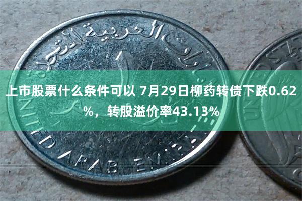 上市股票什么条件可以 7月29日柳药转债下跌0.62%,转股溢价率43.13%