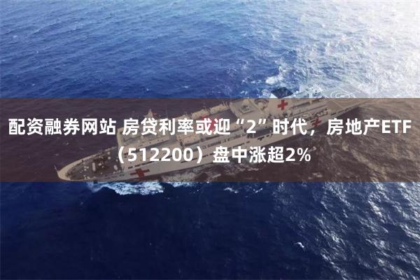 配资融券网站 房贷利率或迎“2”时代,房地产ETF(512200)盘中涨超2%
