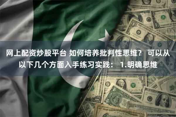 网上配资炒股平台 如何培养批判性思维? 可以从以下几个方面入手练习实践: 1.明确思维
