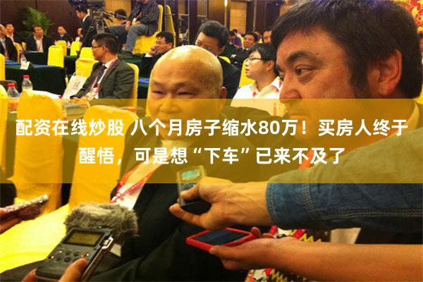 配资在线炒股 八个月房子缩水80万!买房人终于醒悟,可是想“下车”已来不及了