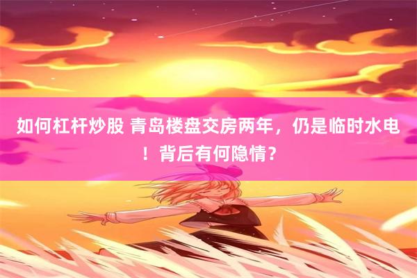 如何杠杆炒股 青岛楼盘交房两年,仍是临时水电!背后有何隐情?
