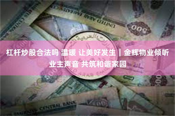 杠杆炒股合法吗 温暖 让美好发生|金辉物业倾听业主声音 共筑和谐家园