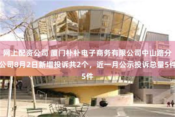 网上配资公司 厦门朴朴电子商务有限公司中山路分公司8月2日新增投诉共2个,近一月公示投诉总量5件