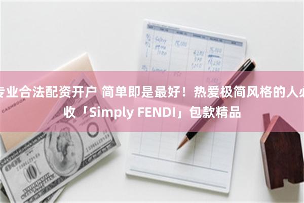 专业合法配资开户 简单即是最好!热爱极简风格的人必收「Simply FENDI」包款精品
