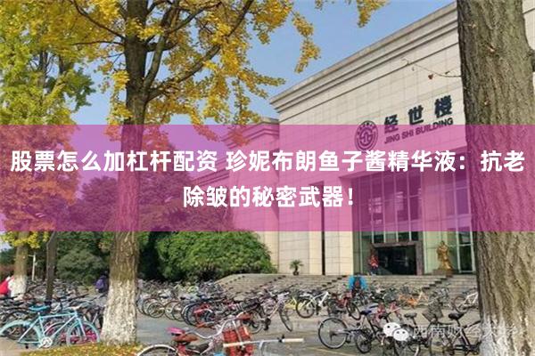 股票怎么加杠杆配资 珍妮布朗鱼子酱精华液:抗老除皱的秘密武器!