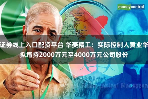 证券线上入口配资平台 华菱精工:实际控制人黄业华拟增持2000万元至4000万元公司股份