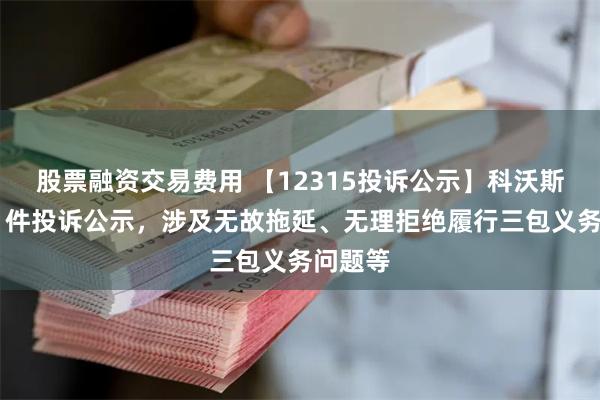 股票融资交易费用 【12315投诉公示】科沃斯新增41件投诉公示,涉及无故拖延、无理拒绝履行三包义务问题等