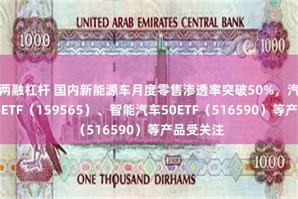 两融杠杆 国内新能源车月度零售渗透率突破50%,汽车零部件ETF(159565)、智能汽车50ETF(516590)等产品受关注