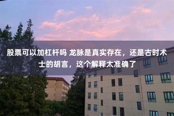 股票可以加杠杆吗 龙脉是真实存在,还是古时术士的胡言,这个解释太准确了
