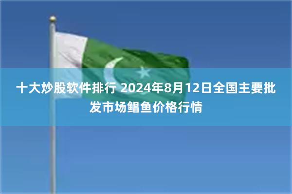 十大炒股软件排行 2024年8月12日全国主要批发市场鲳鱼价格行情