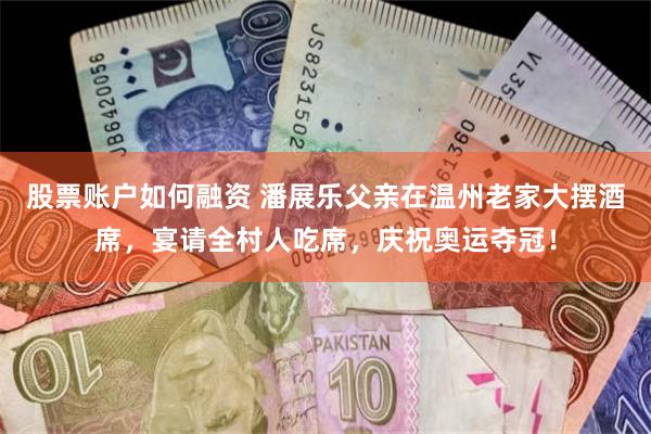 股票账户如何融资 潘展乐父亲在温州老家大摆酒席,宴请全村人吃席,庆祝奥运夺冠!