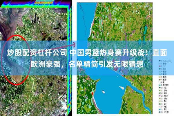 炒股配资杠杆公司 中国男篮热身赛升级战!直面欧洲豪强,名单精简引发无限猜想