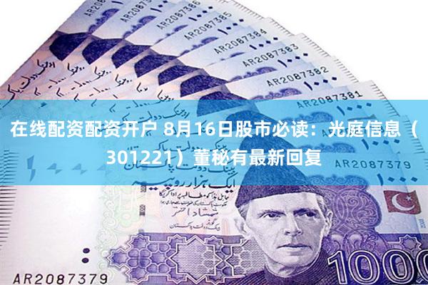 在线配资配资开户 8月16日股市必读:光庭信息(301221)董秘有最新回复