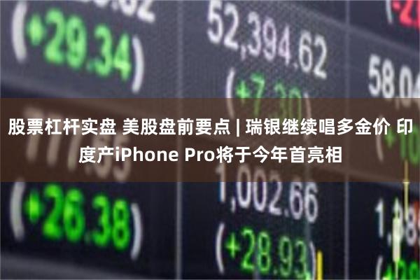 股票杠杆实盘 美股盘前要点 | 瑞银继续唱多金价 印度产iPhone Pro将于今年首亮相