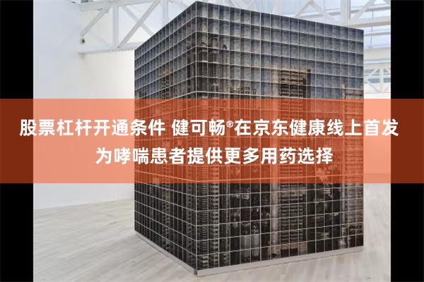 股票杠杆开通条件 健可畅®在京东健康线上首发 为哮喘患者提供更多用药选择