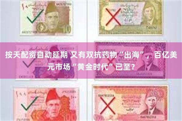 按天配资自动延期 又有双抗药物“出海”,百亿美元市场“黄金时代”已至?