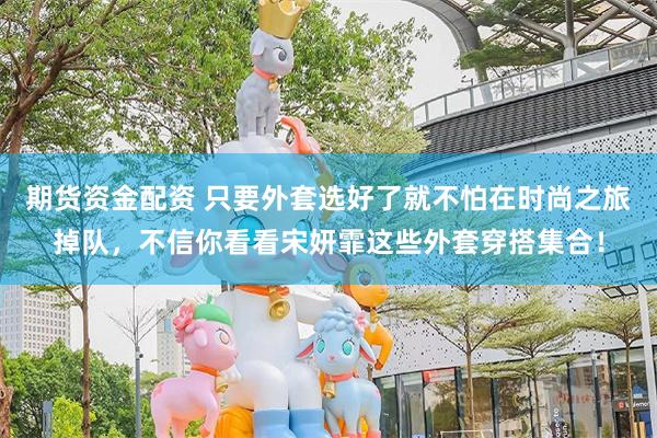 期货资金配资 只要外套选好了就不怕在时尚之旅掉队,不信你看看宋妍霏这些外套穿搭集合!