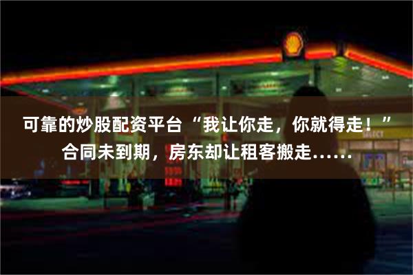 可靠的炒股配资平台 “我让你走,你就得走!”合同未到期,房东却让租客搬走……