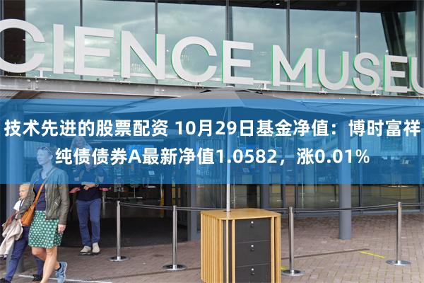 技术先进的股票配资 10月29日基金净值:博时富祥纯债债券A最新净值1.0582,涨0.01%