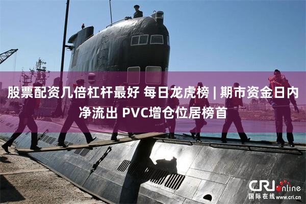 股票配资几倍杠杆最好 每日龙虎榜 | 期市资金日内净流出 PVC增仓位居榜首